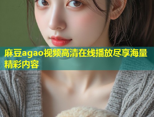 麻豆agao视频高清在线播放尽享海量精彩内容