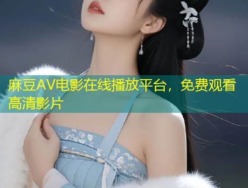 麻豆AV电影在线播放平台，免费观看高清影片