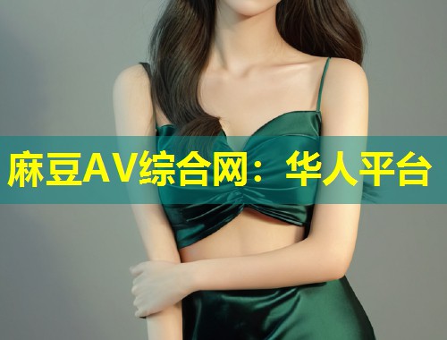 麻豆AV综合网：华人平台