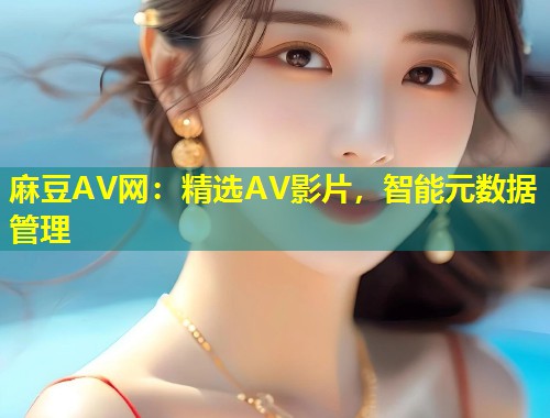 麻豆AV网：精选AV影片，智能元数据管理