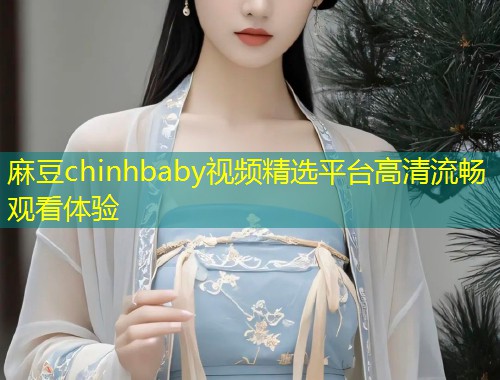 麻豆chinhbaby视频精选平台高清流畅观看体验