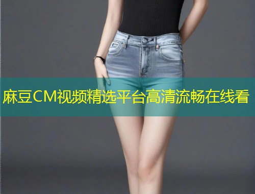 麻豆CM视频精选平台高清流畅在线看