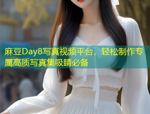 麻豆Day8写真视频平台，轻松制作专属高质写真集吸睛必备