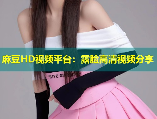 麻豆HD视频平台：露脸高清视频分享