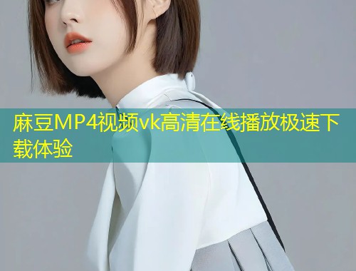 麻豆MP4视频vk高清在线播放极速下载体验