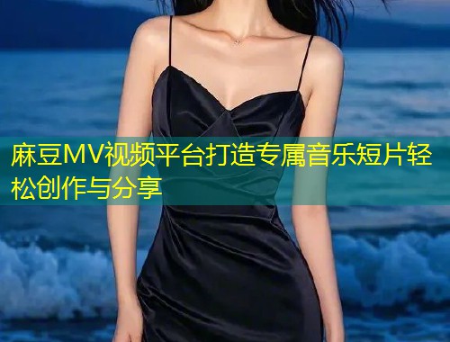 麻豆MV视频平台打造专属音乐短片轻松创作与分享
