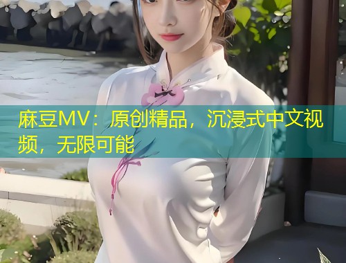 麻豆MV：原创精品，沉浸式中文视频，无限可能