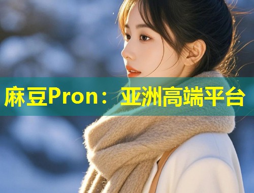 麻豆Pron：亚洲高端平台