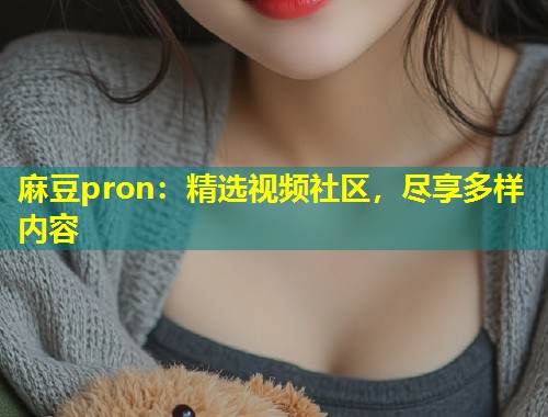 麻豆pron：精选视频社区，尽享多样内容
