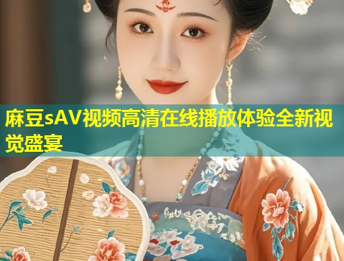 麻豆sAV视频高清在线播放体验全新视觉盛宴
