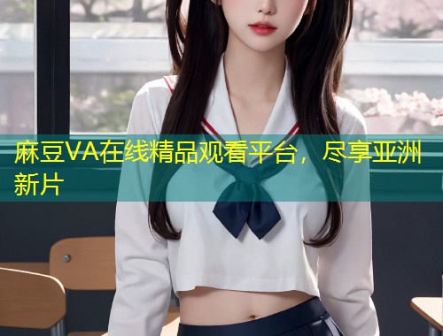 麻豆VA在线精品观看平台，尽享亚洲新片