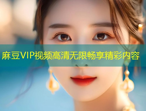 麻豆VIP视频高清无限畅享精彩内容