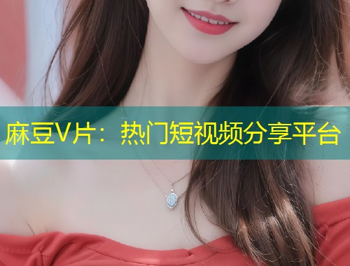 麻豆V片：热门短视频分享平台