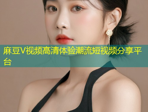 麻豆V视频高清体验潮流短视频分享平台
