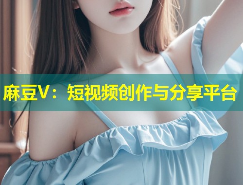 麻豆V：短视频创作与分享平台