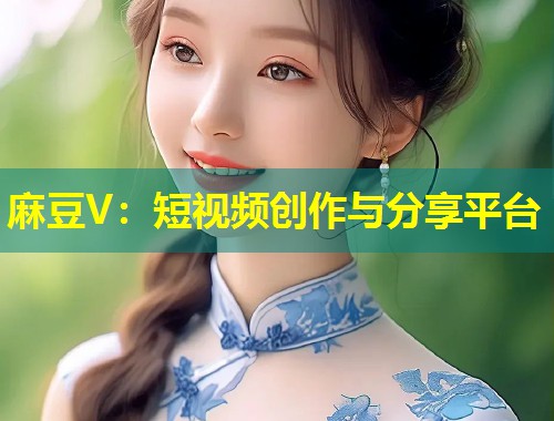 麻豆V：短视频创作与分享平台