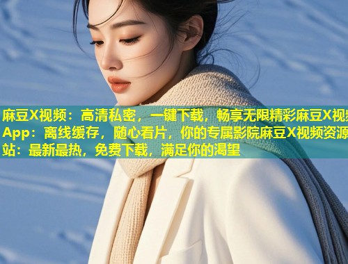 麻豆X视频：高清私密，一键下载，畅享无限精彩麻豆X视频App：离线缓存，随心看片，你的专属影院麻豆X视频资源站：最新最热，免费下载，满足你的渴望