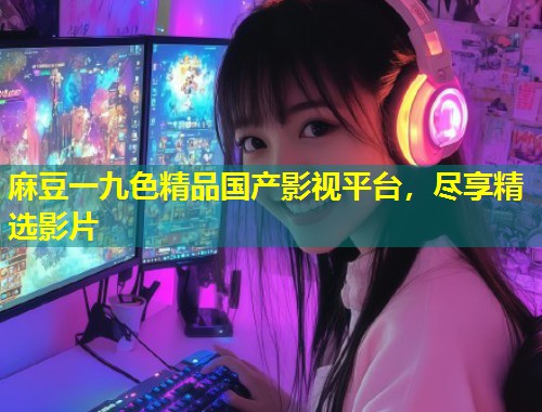 麻豆一九色精品国产影视平台，尽享精选影片