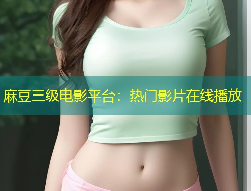 麻豆三级电影平台：热门影片在线播放