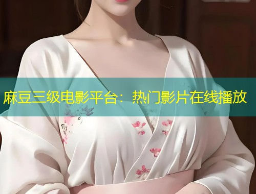 麻豆三级电影平台：热门影片在线播放