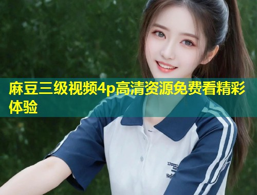 麻豆三级视频4p高清资源免费看精彩体验