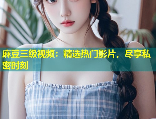 麻豆三级视频：精选热门影片，尽享私密时刻
