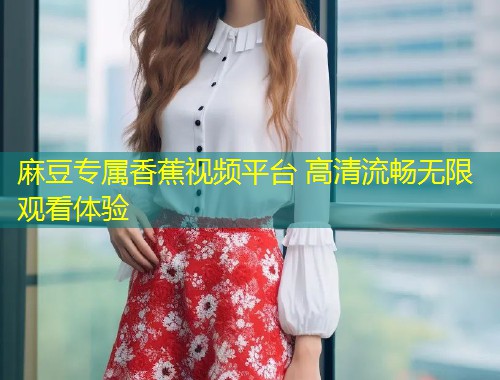 麻豆专属香蕉视频平台 高清流畅无限观看体验