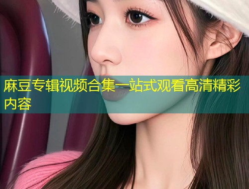 麻豆专辑视频合集一站式观看高清精彩内容