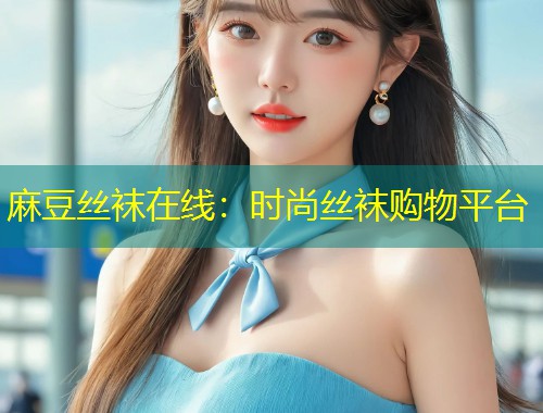 麻豆丝袜在线：时尚丝袜购物平台