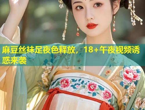 麻豆丝袜足夜色释放，18+午夜视频诱惑来袭
