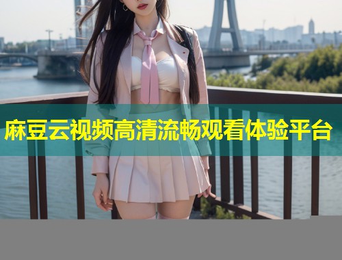 麻豆云视频高清流畅观看体验平台
