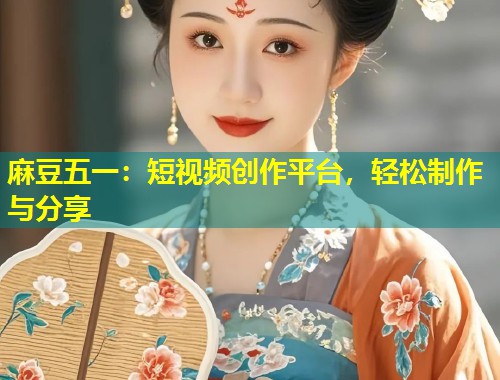 麻豆五一：短视频创作平台，轻松制作与分享