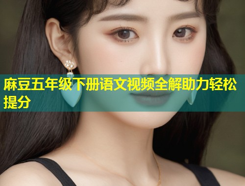 麻豆五年级下册语文视频全解助力轻松提分