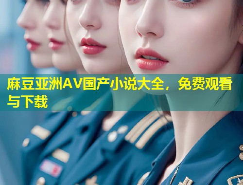 麻豆亚洲AV国产小说大全，免费观看与下载