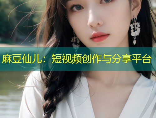 麻豆仙儿：短视频创作与分享平台