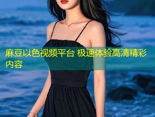麻豆以色视频平台 极速体验高清精彩内容