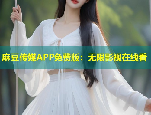 麻豆传媒APP免费版：无限影视在线看