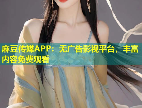 麻豆传媒APP：无广告影视平台，丰富内容免费观看