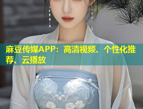 麻豆传媒APP：高清视频、个性化推荐、云播放