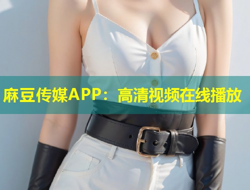 麻豆传媒APP：高清视频在线播放