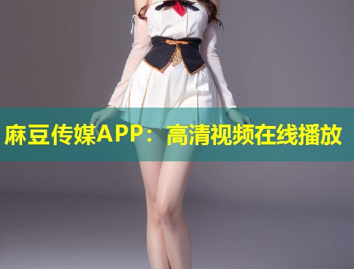 麻豆传媒APP：高清视频在线播放