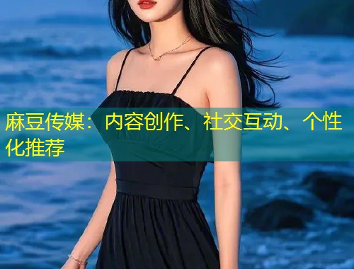 麻豆传媒：内容创作、社交互动、个性化推荐