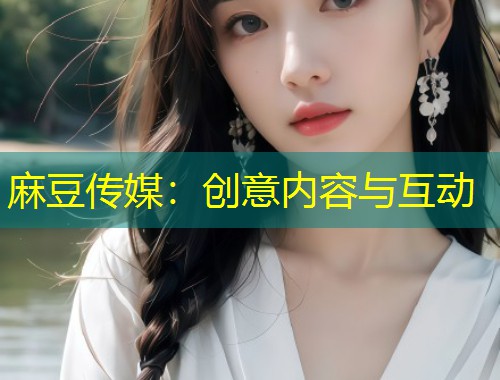 麻豆传媒：创意内容与互动