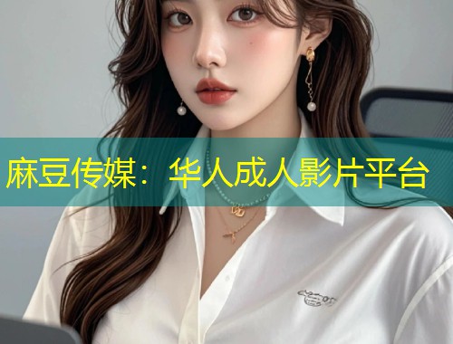 麻豆传媒：华人成人影片平台