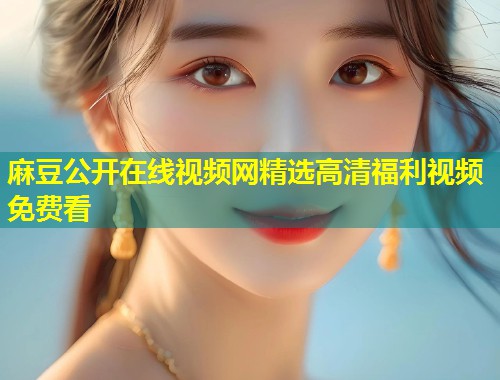 麻豆公开在线视频网精选高清福利视频免费看