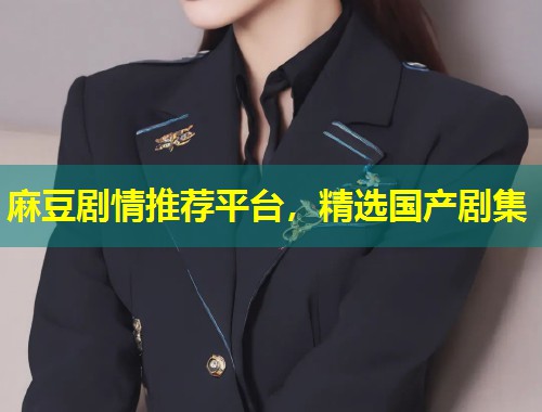 麻豆剧情推荐平台，精选国产剧集
