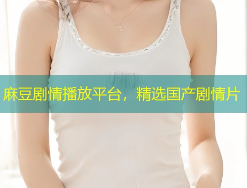 麻豆剧情播放平台，精选国产剧情片