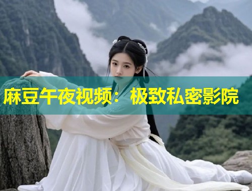 麻豆午夜视频：极致私密影院