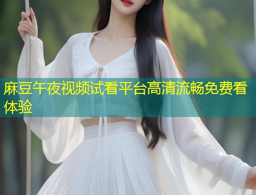 麻豆午夜视频试看平台高清流畅免费看体验