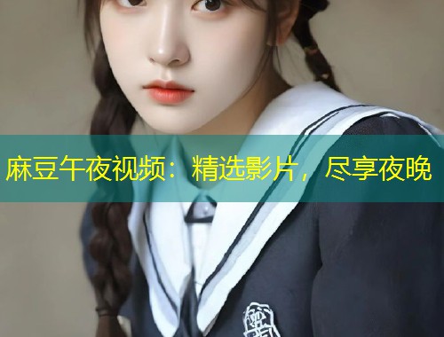 麻豆午夜视频：精选影片，尽享夜晚